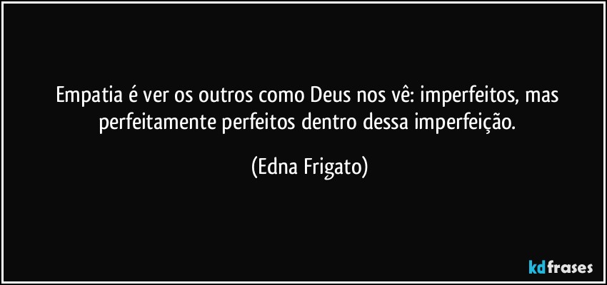 Empatia é ver os outros como Deus nos vê: imperfeitos, mas perfeitamente perfeitos dentro dessa imperfeição. (Edna Frigato)