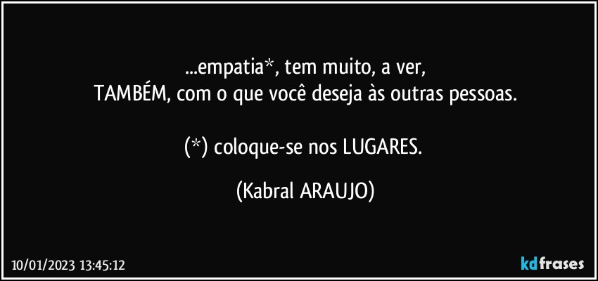 ...empatia*, tem muito, a ver,
TAMBÉM, com o que você deseja às outras pessoas.

(*) coloque-se nos LUGARES. (KABRAL ARAUJO)