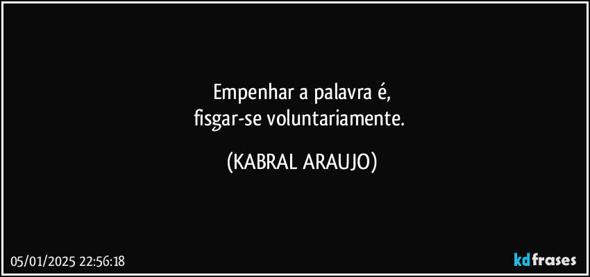 Empenhar a palavra é,
fisgar-se voluntariamente. (KABRAL ARAUJO)