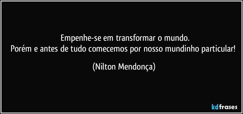 ⁠Empenhe-se em transformar o mundo.
Porém e antes de tudo comecemos por nosso mundinho particular! (Nilton Mendonça)