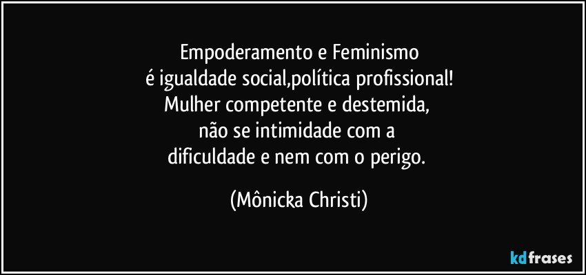 Empoderamento e Feminismo
é igualdade social,política profissional!
Mulher competente e destemida, 
não se intimidade com a 
dificuldade e nem com o perigo. (Mônicka Christi)