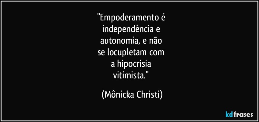 "Empoderamento é 
independência e 
autonomia, e não 
se locupletam com 
a hipocrisia 
vitimista." (Mônicka Christi)