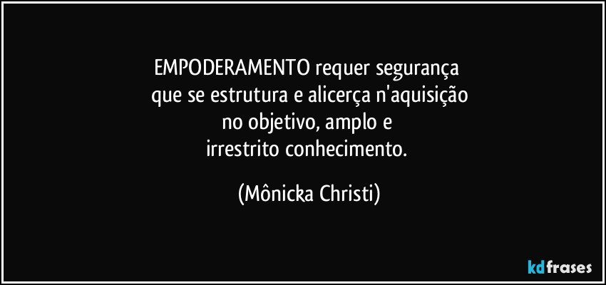 EMPODERAMENTO requer segurança 
que se estrutura e alicerça n'aquisição
no objetivo, amplo e 
irrestrito conhecimento. (Mônicka Christi)