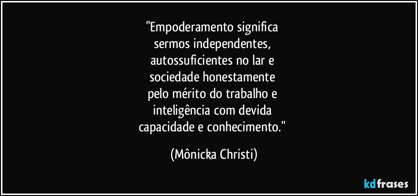 "Empoderamento significa 
sermos independentes, 
autossuficientes no lar e 
sociedade honestamente 
pelo mérito do trabalho e 
inteligência com devida 
capacidade e conhecimento." (Mônicka Christi)