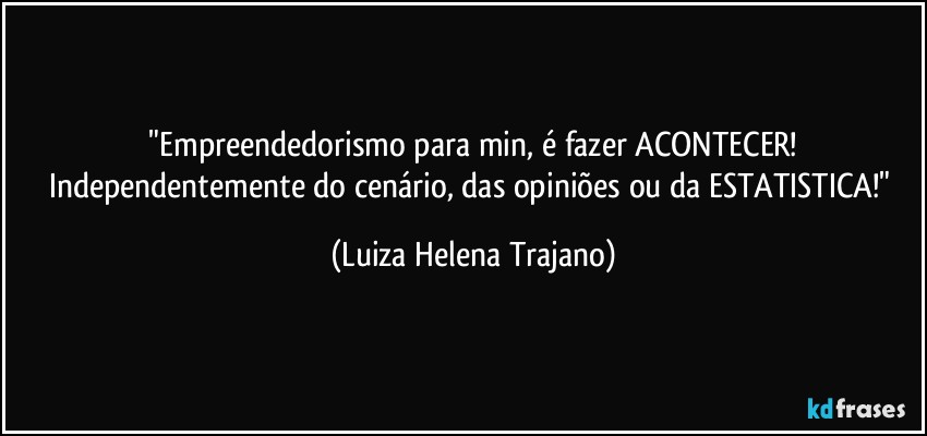 ⁠"Empreendedorismo para min, é fazer ACONTECER! Independentemente do cenário, das opiniões ou da ESTATISTICA!" (Luiza Helena Trajano)