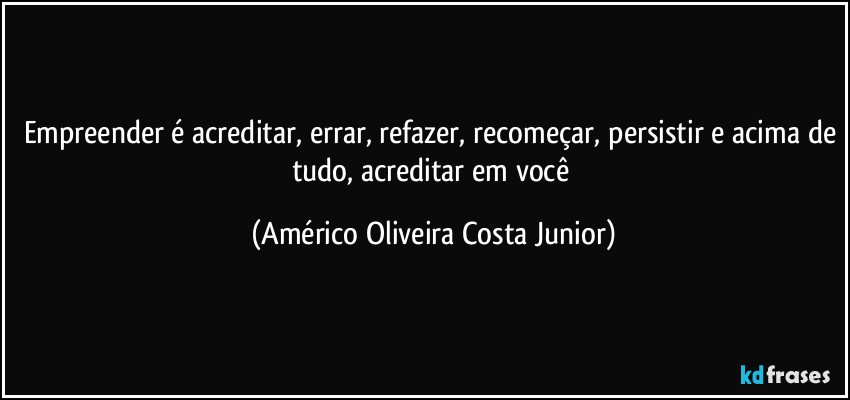 Empreender é acreditar, errar, refazer, recomeçar, persistir e acima de tudo, acreditar em você (Américo Oliveira Costa Junior)