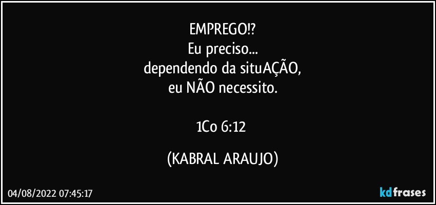 EMPREGO!?
Eu preciso...
dependendo da situAÇÃO,
eu NÃO necessito.

1Co 6:12 (KABRAL ARAUJO)