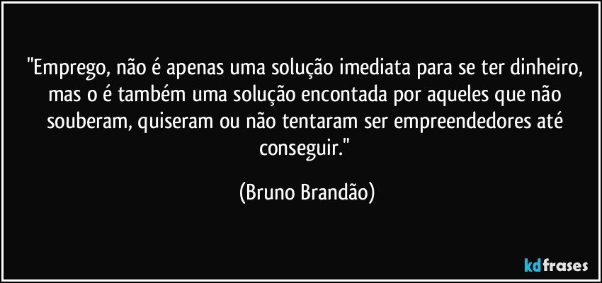 "Emprego, não é apenas uma solução imediata para se ter dinheiro, mas o é também uma solução encontada por aqueles que não souberam, quiseram ou não tentaram ser empreendedores até conseguir." (Bruno Brandão)