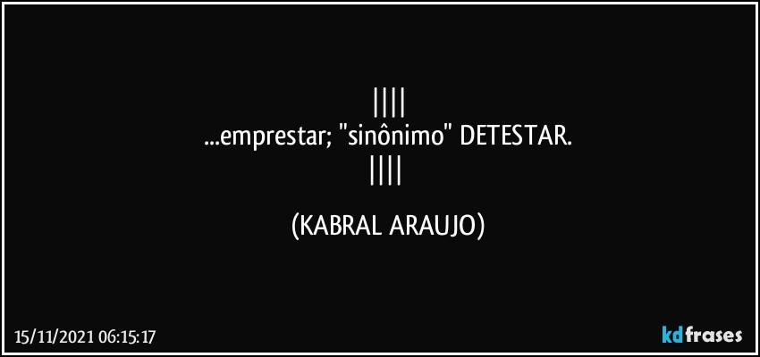 
...emprestar; "sinônimo" DETESTAR.
 (KABRAL ARAUJO)