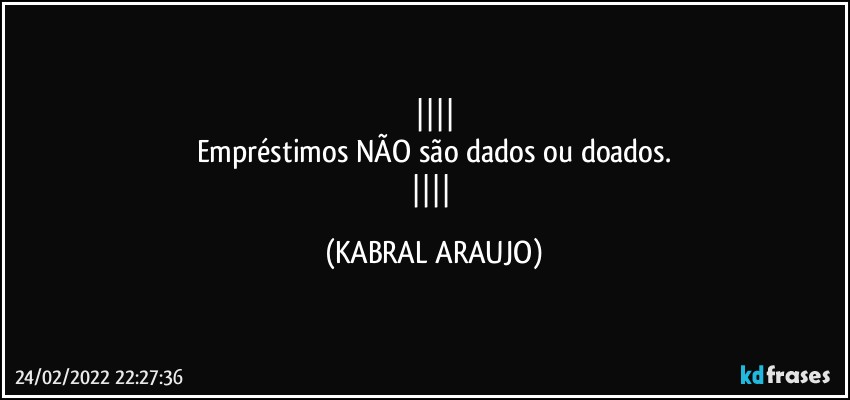 
Empréstimos NÃO são dados ou doados.
 (KABRAL ARAUJO)