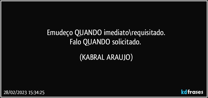 Emudeço QUANDO imediato\requisitado.
Falo QUANDO solicitado. (KABRAL ARAUJO)