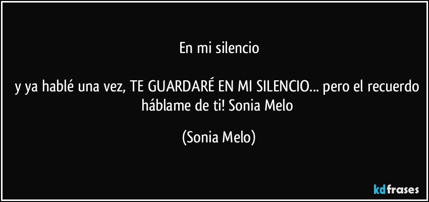 En mi silencio

y ya hablé una vez, TE GUARDARÉ EN MI SILENCIO... pero el recuerdo háblame de ti! Sonia Melo (Sonia Melo)