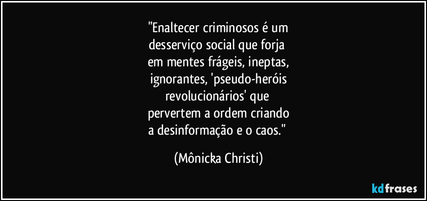 "Enaltecer criminosos é um
desserviço social que forja 
em mentes frágeis, ineptas,
ignorantes, 'pseudo-heróis
revolucionários' que 
pervertem a ordem criando
a desinformação e o caos." (Mônicka Christi)