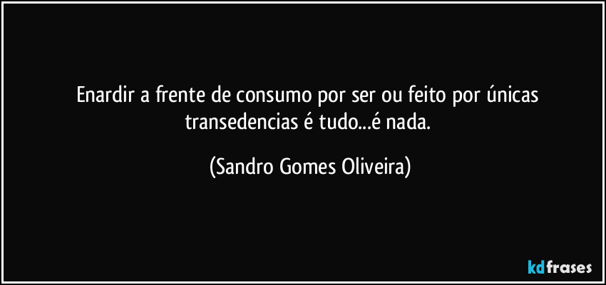 Enardir a frente de consumo por ser ou feito por únicas transedencias é tudo...é nada. (Sandro Gomes Oliveira)