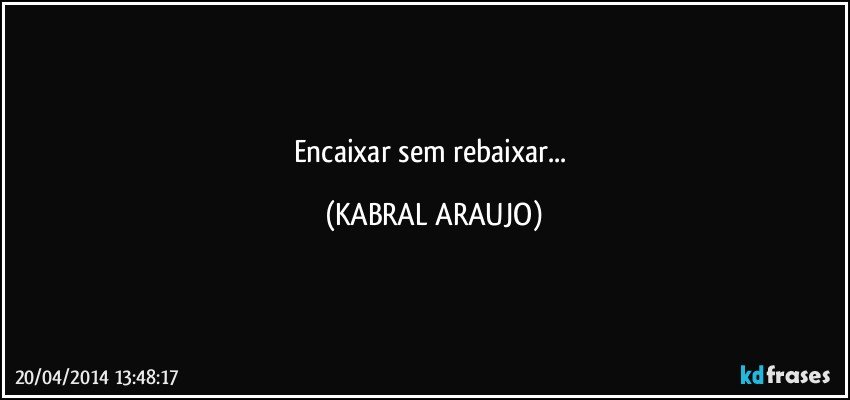 Encaixar sem rebaixar... (KABRAL ARAUJO)