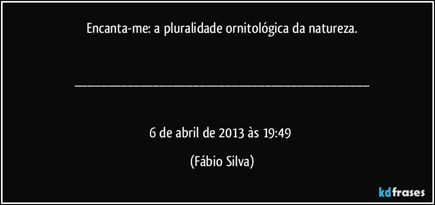 Encanta-me: a pluralidade ornitológica da natureza.


___


6 de abril de 2013 às 19:49 (Fábio Silva)