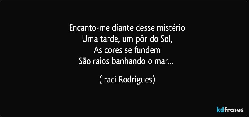 Encanto-me diante desse mistério
Uma tarde, um pôr do Sol,
As cores se fundem
São raios banhando o mar... (Iraci Rodrigues)