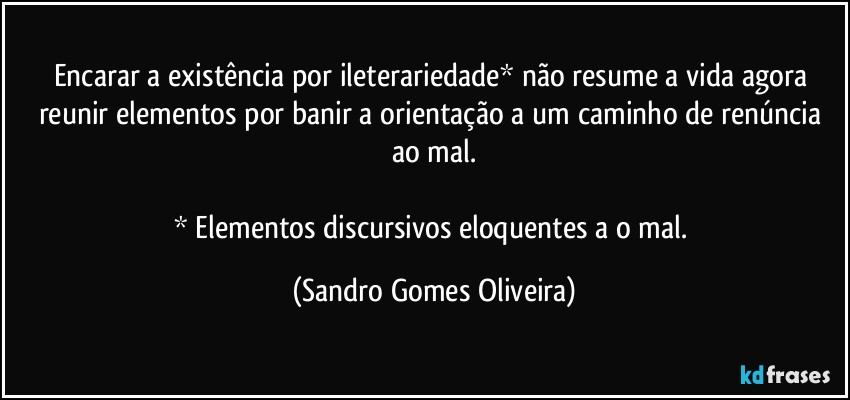 Encarar a existência por ileterariedade* não resume a vida agora reunir elementos por banir a orientação a um caminho de renúncia ao mal.

* Elementos discursivos eloquentes do mal pelo mal. (Sandro Gomes Oliveira)