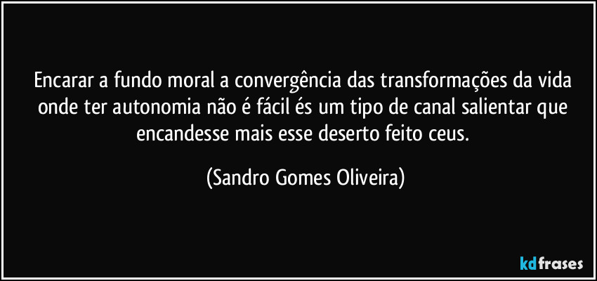 Encarar a fundo moral a convergência das transformações da vida onde ter autonomia não é fácil és um tipo de canal salientar que encandesse mais esse deserto feito ceus. (Sandro Gomes Oliveira)