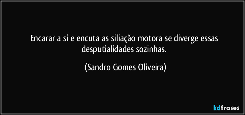 Encarar a si e encuta as siliação motora se diverge essas desputialidades sozinhas. (Sandro Gomes Oliveira)