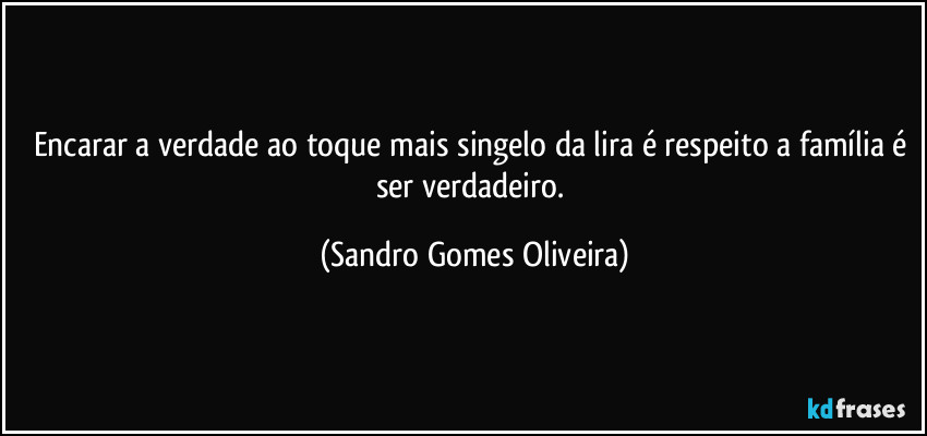 Encarar a verdade ao toque mais singelo da lira é respeito a família é ser verdadeiro. (Sandro Gomes Oliveira)