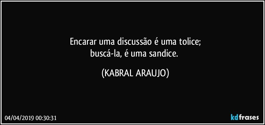 Encarar uma discussão é uma tolice;
buscá-la, é uma sandice. (KABRAL ARAUJO)