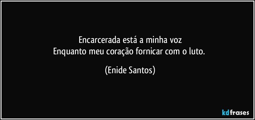 Encarcerada está a minha voz
Enquanto meu coração fornicar com o luto. (Enide Santos)