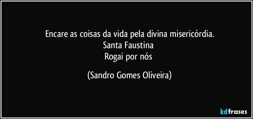 Encare as coisas da vida pela divina misericórdia.
Santa Faustina 
Rogai por nós (Sandro Gomes Oliveira)