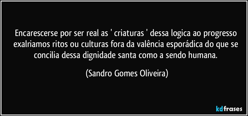 Encarescerse por ser real as ' criaturas ' dessa logica ao progresso exalriamos ritos ou culturas fora da valência esporádica do que se concilia dessa dignidade santa como a sendo humana. (Sandro Gomes Oliveira)