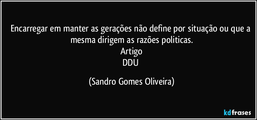 Encarregar em manter as gerações não define por situação ou que a mesma dirigem as razões politicas.
Artigo
DDU (Sandro Gomes Oliveira)