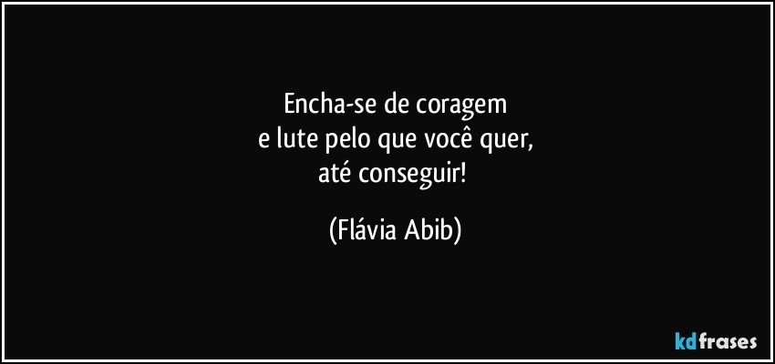 Encha-se de coragem
e lute pelo que você quer,
até conseguir! (Flávia Abib)