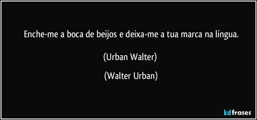 Enche-me a boca de beijos e deixa-me a tua marca na língua.

(Urban Walter) (Walter Urban)