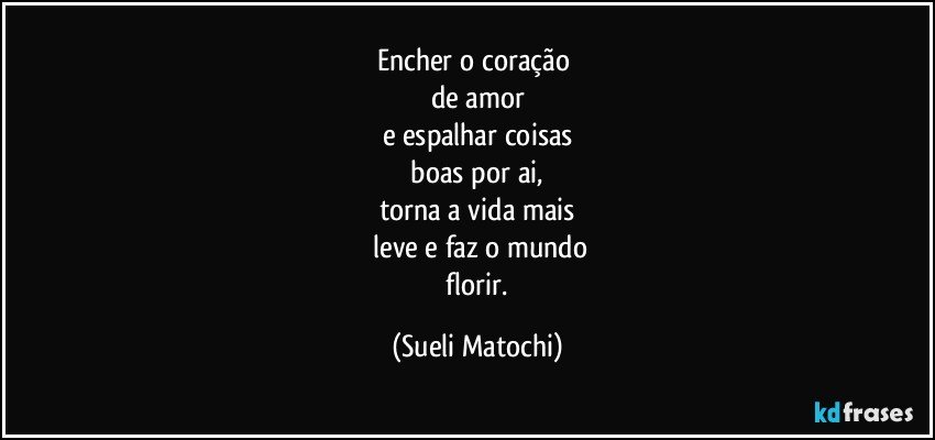 Encher o coração 
de amor
e espalhar coisas
 boas por ai, 
torna a vida mais
 leve e faz o mundo
 florir. (Sueli Matochi)