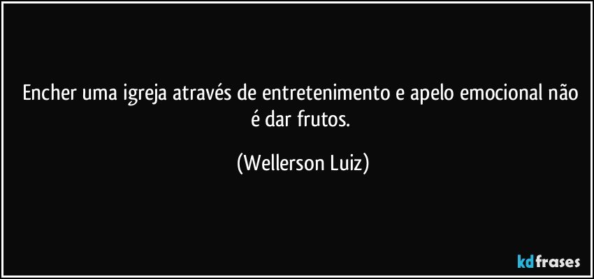 Encher uma igreja através de entretenimento e apelo emocional não é dar frutos. (Wellerson Luiz)