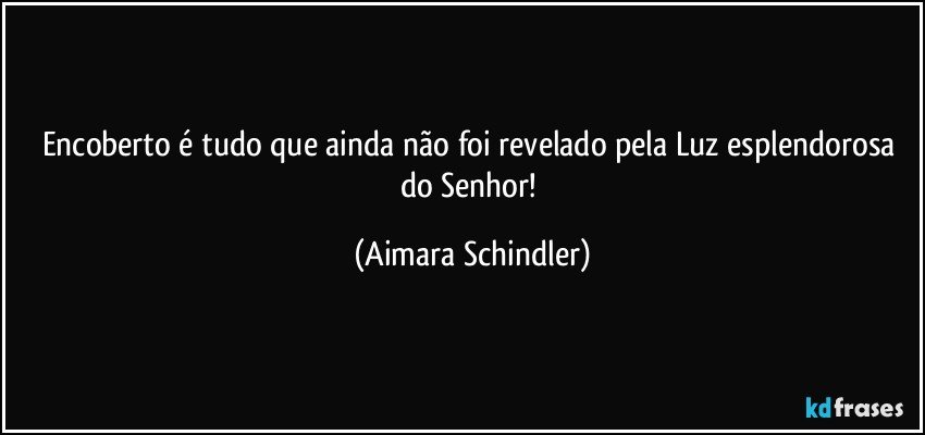 Encoberto é tudo que ainda não foi revelado pela Luz esplendorosa do Senhor! (Aimara Schindler)