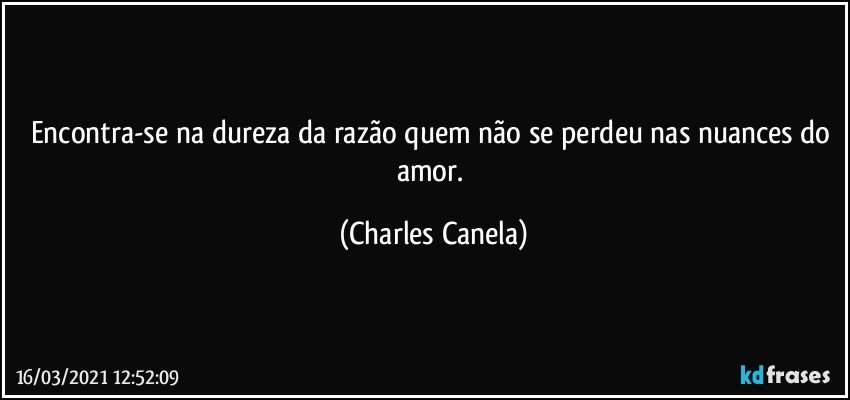 Encontra-se na dureza da razão quem não se perdeu nas nuances do amor. (Charles Canela)