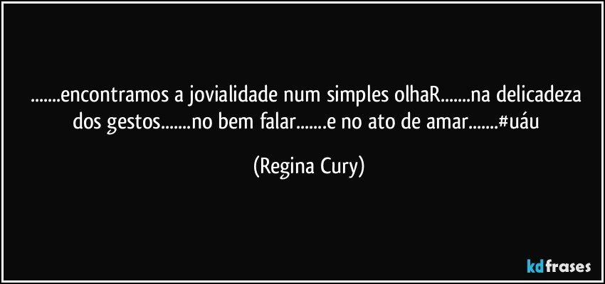 ...encontramos a jovialidade num simples olhaR...na delicadeza dos gestos...no bem falar...e no ato de amar...#uáu (Regina Cury)