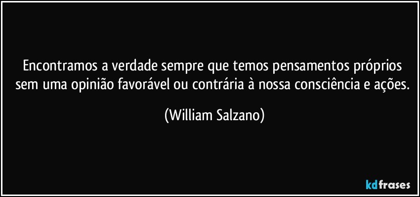 Encontramos a verdade sempre que temos pensamentos próprios sem uma opinião favorável ou contrária à nossa consciência e ações. (William Salzano)