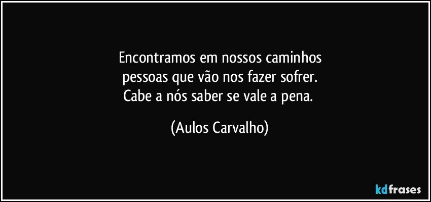 Encontramos em nossos caminhos
pessoas que vão nos fazer sofrer.
Cabe a nós saber se vale a pena. (Aulos Carvalho)