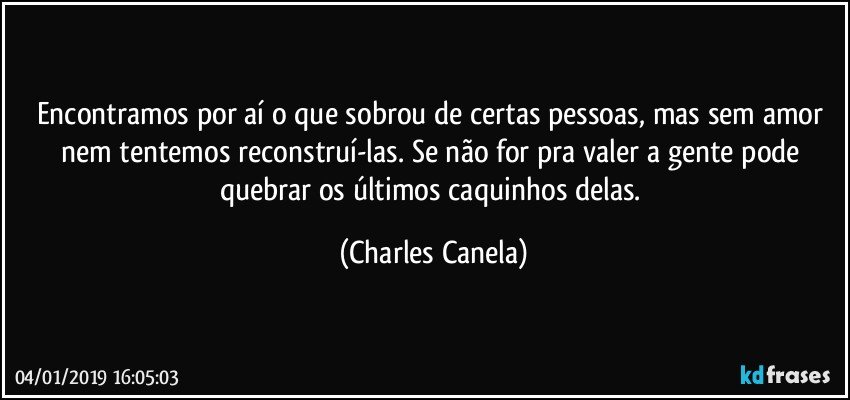 Encontramos por aí o que sobrou de certas pessoas, mas sem amor nem tentemos reconstruí-las. Se não for pra valer a gente pode quebrar os últimos caquinhos delas. (Charles Canela)