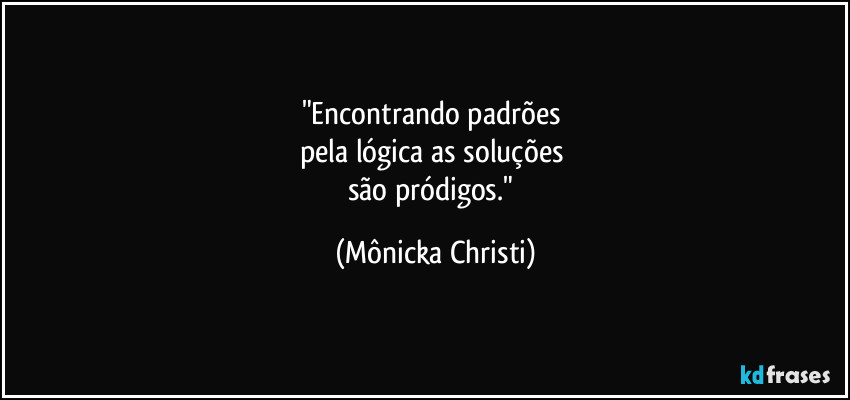 "Encontrando padrões 
pela lógica as soluções 
são pródigos." (Mônicka Christi)