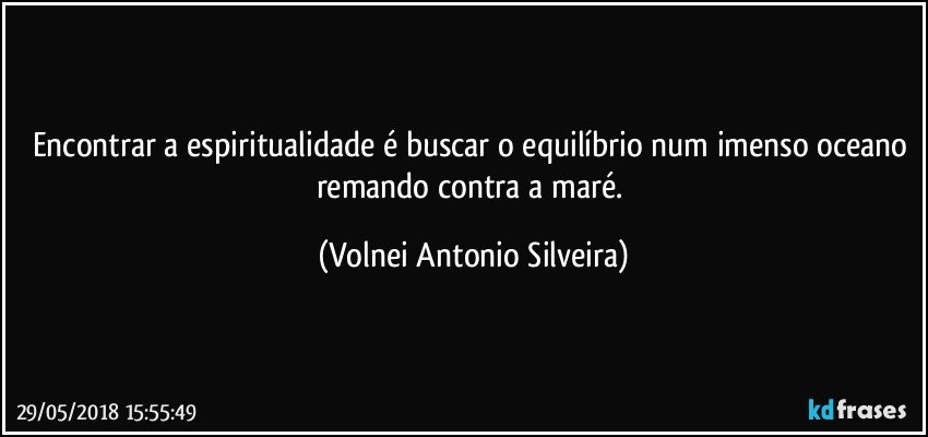 Encontrar a espiritualidade é buscar o equilíbrio num imenso oceano remando contra a maré. (Volnei Antonio Silveira)