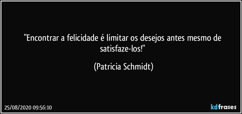 "Encontrar a felicidade é limitar os desejos antes mesmo de satisfaze-los!" (Patricia Schmidt)