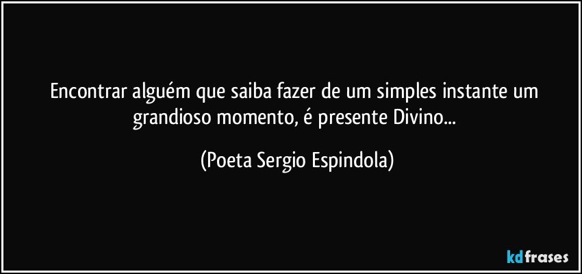 Encontrar alguém que saiba fazer de um simples instante um grandioso momento, é presente Divino... (Poeta Sergio Espindola)