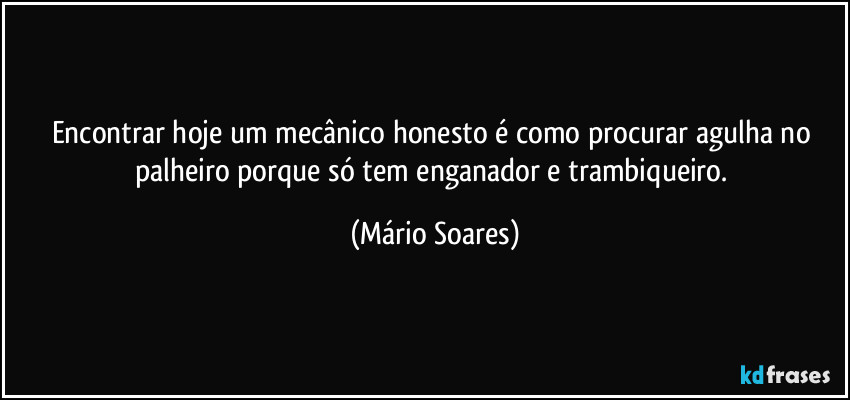 Encontrar hoje um mecânico honesto é como procurar agulha no palheiro porque só tem enganador e trambiqueiro. (Mário Soares)