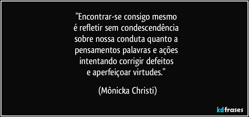 "Encontrar-se consigo mesmo 
é refletir sem condescendência 
sobre nossa conduta quanto a 
pensamentos palavras e ações 
intentando corrigir defeitos 
e aperfeiçoar virtudes." (Mônicka Christi)