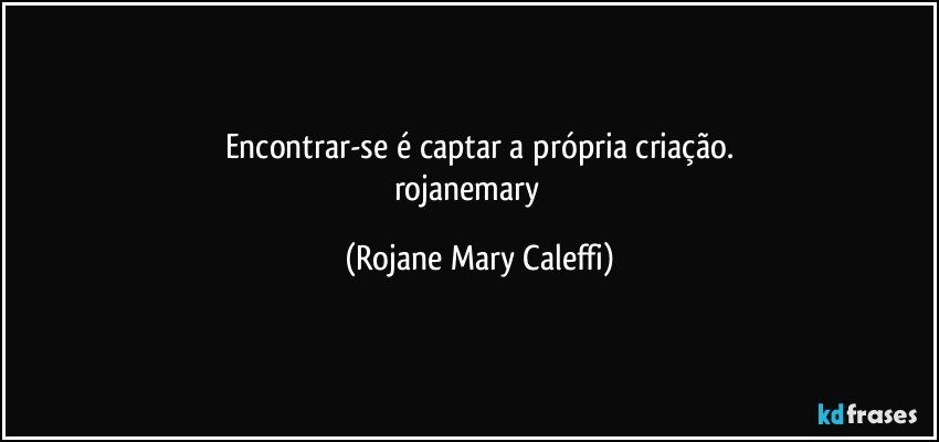 Encontrar-se é captar  a própria criação.
rojanemary ❤ (Rojane Mary Caleffi)