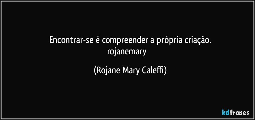 Encontrar-se é compreender a própria criação.
rojanemary ❤ (Rojane Mary Caleffi)