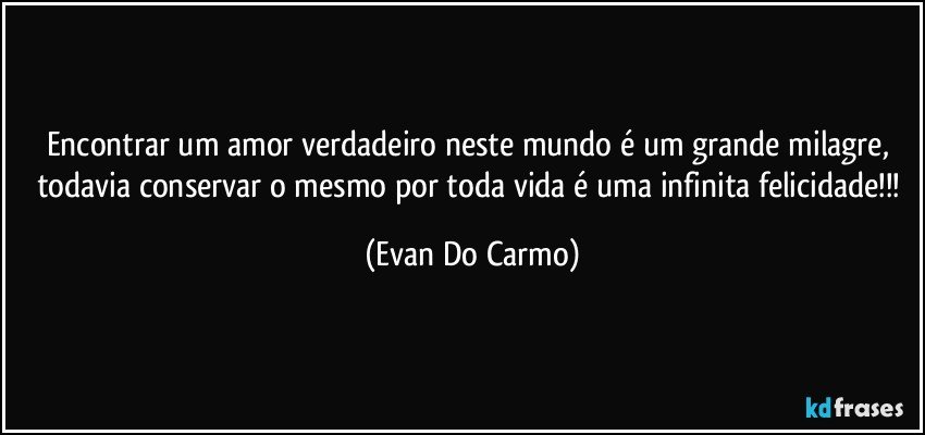 Encontrar um amor verdadeiro neste mundo é um grande milagre, todavia conservar o mesmo por toda vida é uma infinita felicidade!!! (Evan Do Carmo)