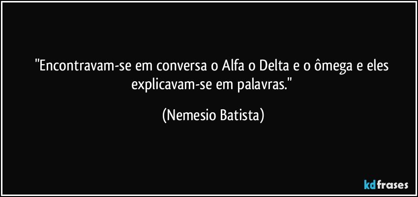 "Encontravam-se em conversa o Alfa o Delta e o ômega e eles explicavam-se em palavras." (Nemesio Batista)